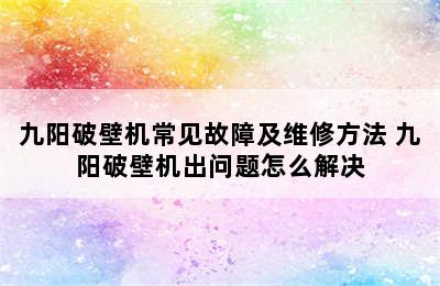 九阳破壁机常见故障及维修方法 九阳破壁机出问题怎么解决